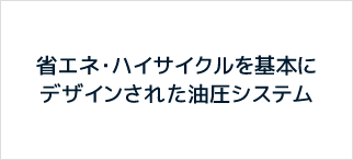 省エネ・ハイサイクルを基本にデザインされた油圧システム