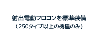 射出電動フロコンを標準装備（250タイプ以上の機種のみ)